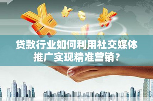 双城贷款行业如何利用社交媒体推广实现精准营销？