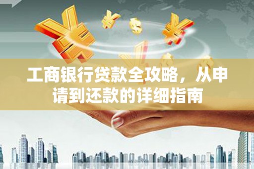 双城工商银行贷款全攻略，从申请到还款的详细指南