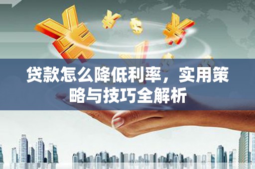 双城贷款怎么降低利率，实用策略与技巧全解析