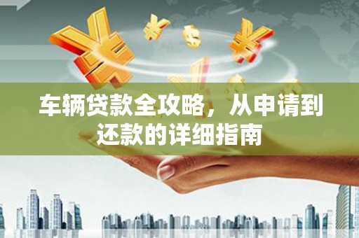 双城车辆贷款全攻略，从申请到还款的详细指南