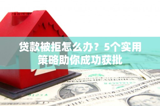 双城贷款被拒怎么办？5个实用策略助你成功获批