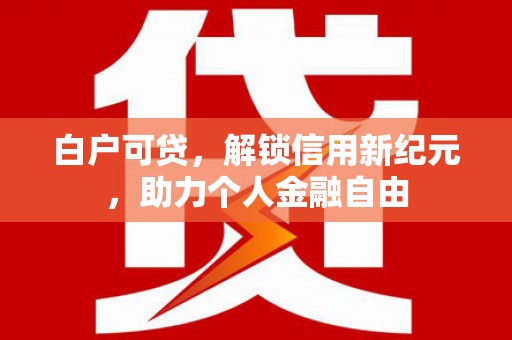 双城白户可贷，解锁信用新纪元，助力个人金融自由