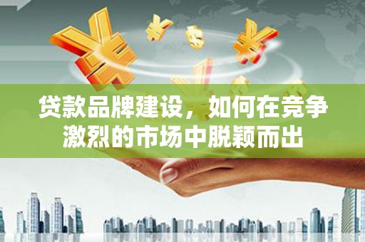 双城贷款品牌建设，如何在竞争激烈的市场中脱颖而出