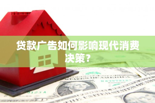 双城贷款广告如何影响现代消费决策？