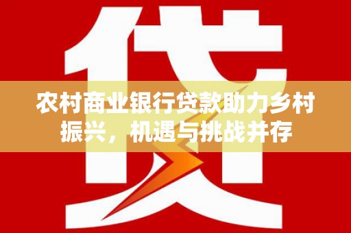 双城农村商业银行贷款助力乡村振兴，机遇与挑战并存