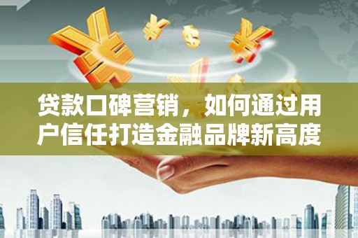双城贷款口碑营销，如何通过用户信任打造金融品牌新高度