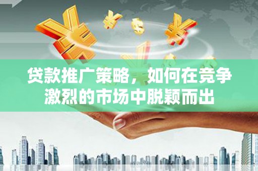双城贷款推广策略，如何在竞争激烈的市场中脱颖而出