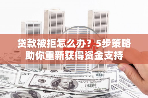 双城贷款被拒怎么办？5步策略助你重新获得资金支持