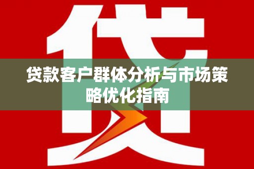 双城贷款客户群体分析与市场策略优化指南