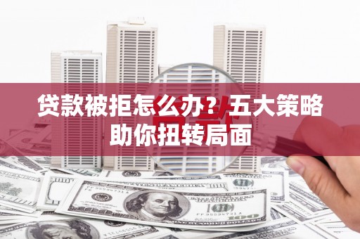 双城贷款被拒怎么办？五大策略助你扭转局面