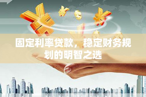 双城固定利率贷款，稳定财务规划的明智之选