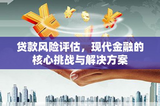 双城贷款风险评估，现代金融的核心挑战与解决方案