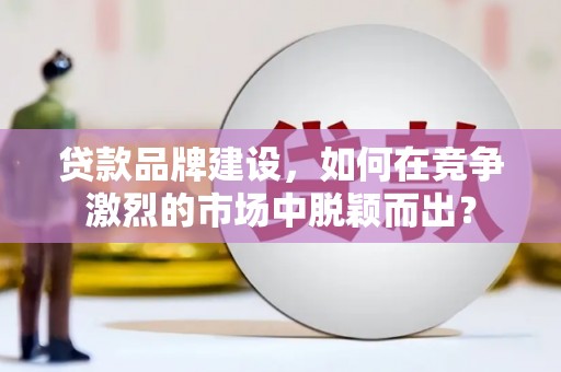 双城贷款品牌建设，如何在竞争激烈的市场中脱颖而出？