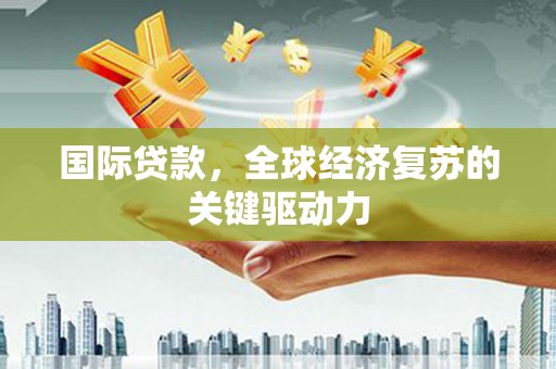 双城国际贷款，全球经济复苏的关键驱动力