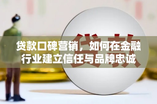双城贷款口碑营销，如何在金融行业建立信任与品牌忠诚