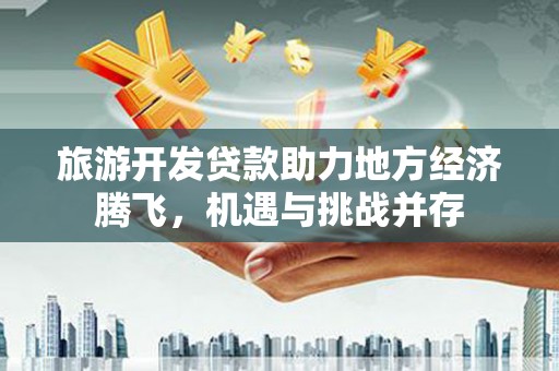 双城旅游开发贷款助力地方经济腾飞，机遇与挑战并存