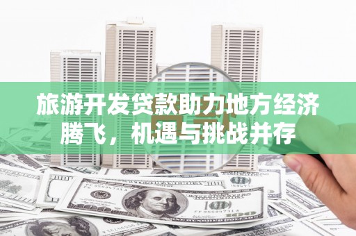 双城旅游开发贷款助力地方经济腾飞，机遇与挑战并存