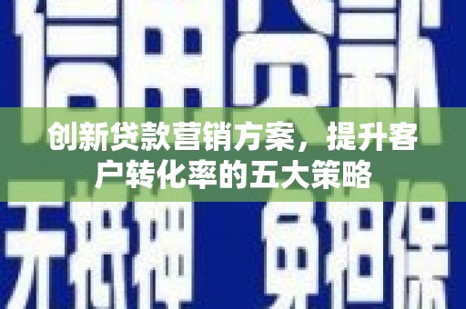 双城创新贷款营销方案，提升客户转化率的五大策略