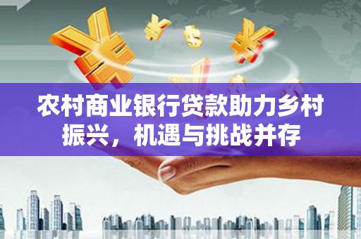 双城农村商业银行贷款助力乡村振兴，机遇与挑战并存