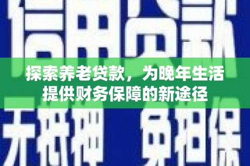 双城探索养老贷款，为晚年生活提供财务保障的新途径