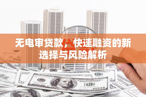 双城无电审贷款，快速融资的新选择与风险解析