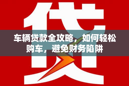 双城车辆贷款全攻略，如何轻松购车，避免财务陷阱