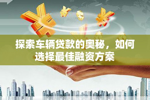 双城探索车辆贷款的奥秘，如何选择最佳融资方案