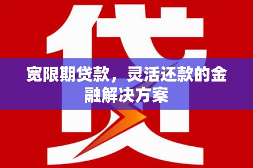 双城宽限期贷款，灵活还款的金融解决方案