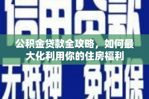 双城公积金贷款全攻略，如何最大化利用你的住房福利
