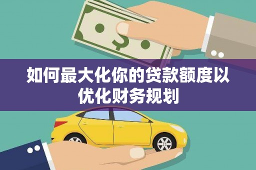 双城如何最大化你的贷款额度以优化财务规划