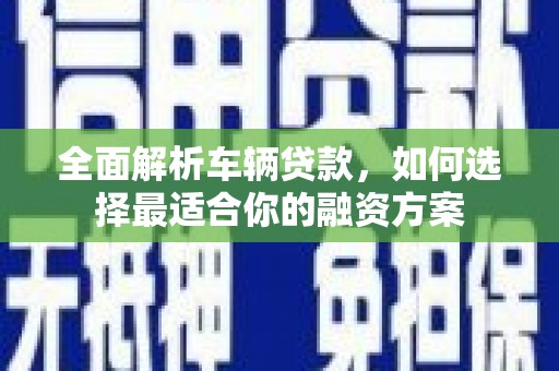 双城全面解析车辆贷款，如何选择最适合你的融资方案