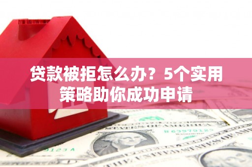 双城贷款被拒怎么办？5个实用策略助你成功申请