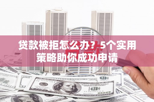 双城贷款被拒怎么办？5个实用策略助你成功申请
