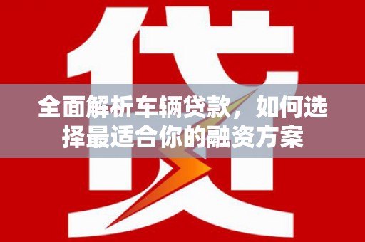 双城全面解析车辆贷款，如何选择最适合你的融资方案