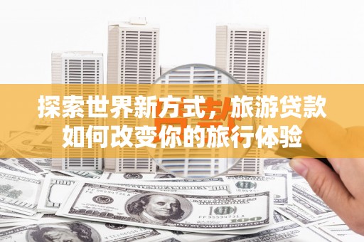 双城探索世界新方式，旅游贷款如何改变你的旅行体验