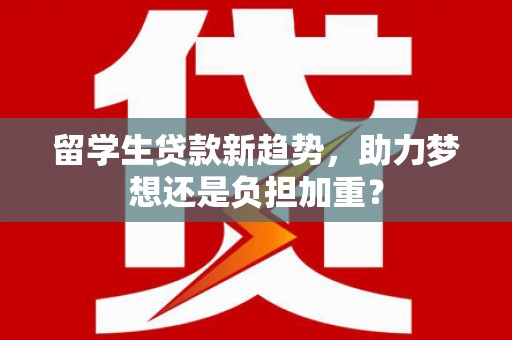 双城留学生贷款新趋势，助力梦想还是负担加重？