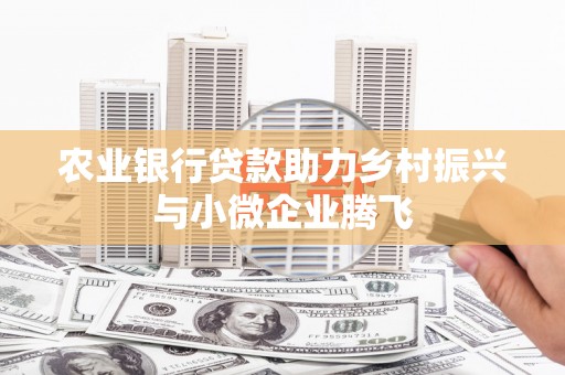 双城农业银行贷款助力乡村振兴与小微企业腾飞
